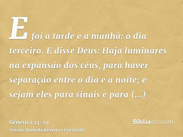 E foi a tarde e a manhã: o dia terceiro.E disse Deus: Haja luminares na expansão dos céus, para haver separação entre o dia e a noite; e sejam eles para sinais 