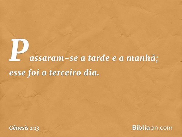 Passaram-se­ a tarde e a manhã; esse foi o ter­ceiro dia. -- Gênesis 1:13