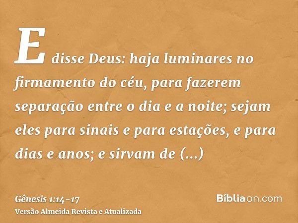 E disse Deus: haja luminares no firmamento do céu, para fazerem separação entre o dia e a noite; sejam eles para sinais e para estações, e para dias e anos;e si