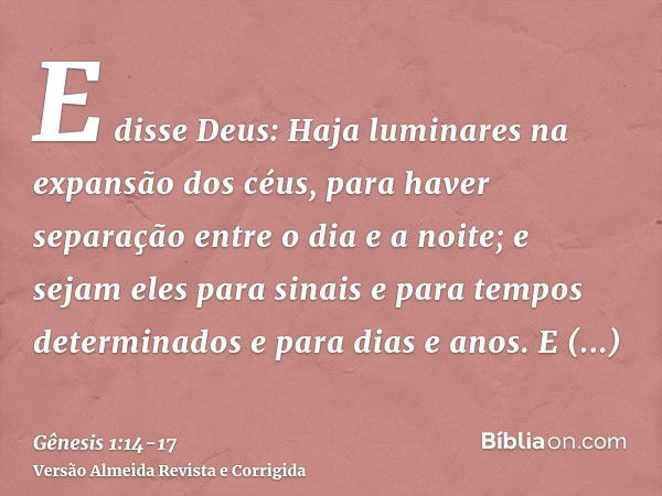 E disse Deus: Haja luminares na expansão dos céus, para haver separação entre o dia e a noite; e sejam eles para sinais e para tempos determinados e para dias e