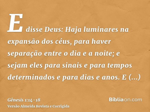 E disse Deus: Haja luminares na expansão dos céus, para haver separação entre o dia e a noite; e sejam eles para sinais e para tempos determinados e para dias e