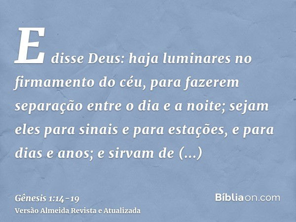 E disse Deus: haja luminares no firmamento do céu, para fazerem separação entre o dia e a noite; sejam eles para sinais e para estações, e para dias e anos;e si