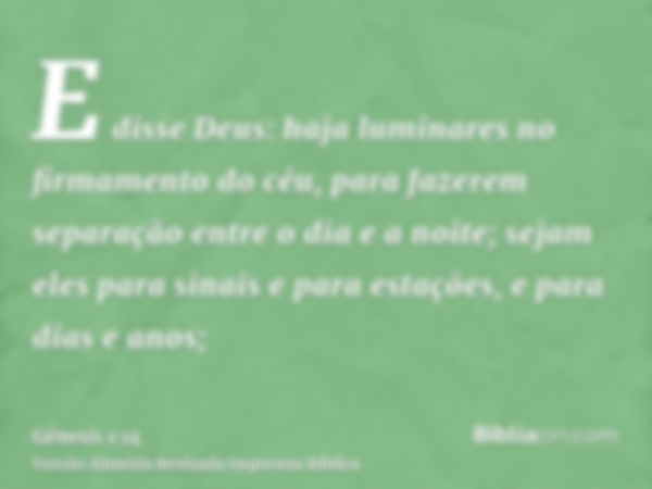 E disse Deus: haja luminares no firmamento do céu, para fazerem separação entre o dia e a noite; sejam eles para sinais e para estações, e para dias e anos;