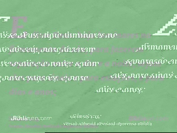E disse Deus: haja luminares no firmamento do céu, para fazerem separação entre o dia e a noite; sejam eles para sinais e para estações, e para dias e anos;