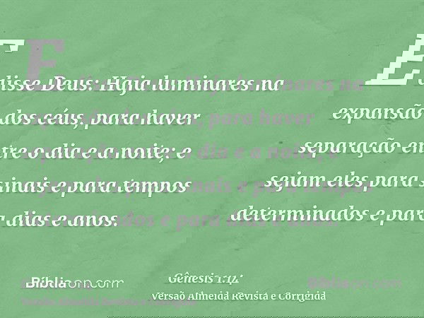 E disse Deus: Haja luminares na expansão dos céus, para haver separação entre o dia e a noite; e sejam eles para sinais e para tempos determinados e para dias e