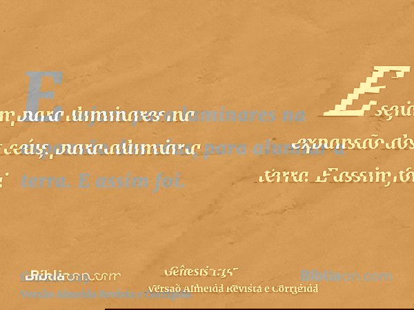 E sejam para luminares na expansão dos céus, para alumiar a terra. E assim foi.