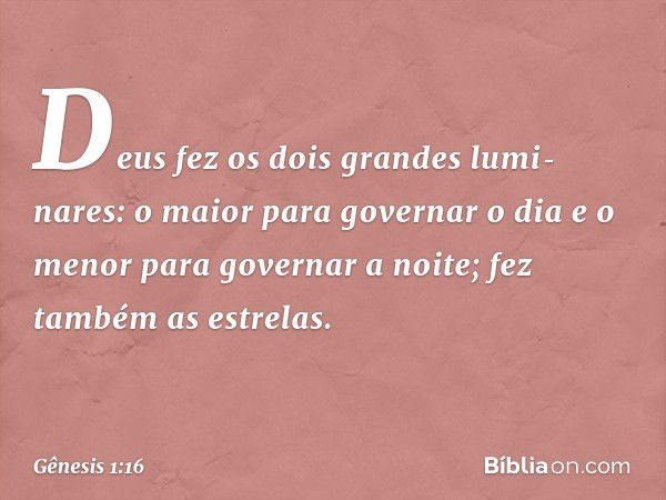 Deus fez os dois gran­des lumi­nares: o maior para go­vernar o dia e o menor para gover­nar a noite; fez também as estrelas. -- Gênesis 1:16