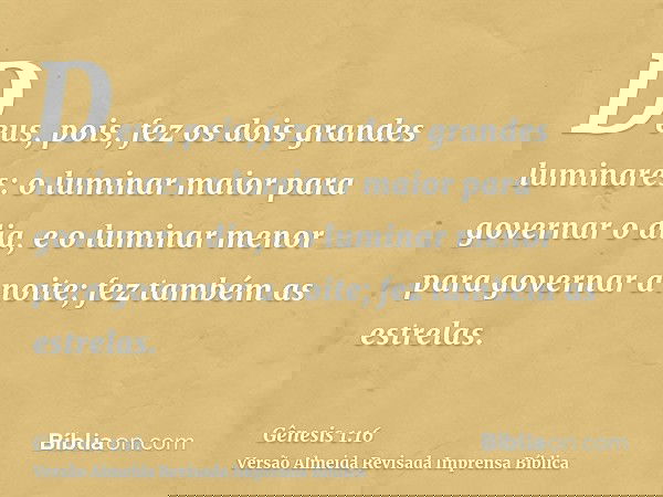 Deus, pois, fez os dois grandes luminares: o luminar maior para governar o dia, e o luminar menor para governar a noite; fez também as estrelas.