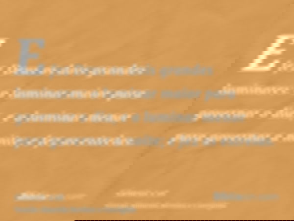 E fez Deus os dois grandes luminares: o luminar maior para governar o dia, e o luminar menor para governar a noite; e fez as estrelas.