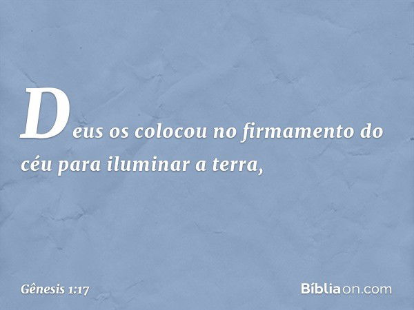 Deus os colo­cou no firmamento do céu para iluminar a terra, -- Gênesis 1:17