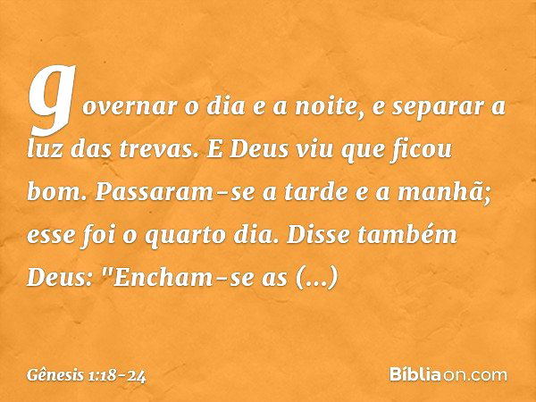 governa­r o dia e a noite, e separar a luz das tre­vas. E Deus viu que ficou bom. Passaram-se a tarde e a manhã; esse foi o quarto dia. Disse também Deus: "Ench