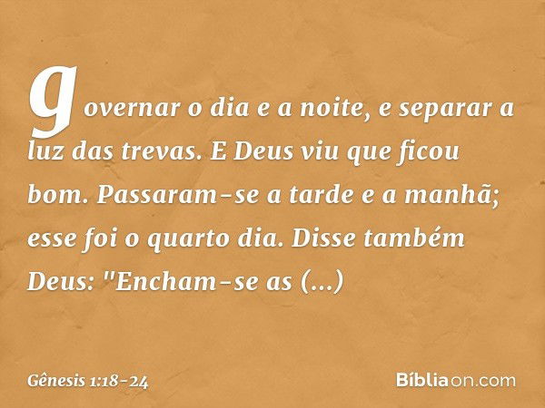 governa­r o dia e a noite, e separar a luz das tre­vas. E Deus viu que ficou bom. Passaram-se a tarde e a manhã; esse foi o quarto dia. Disse também Deus: "Ench