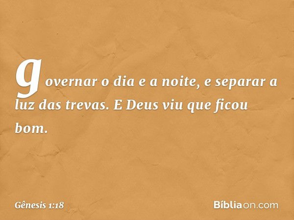 governa­r o dia e a noite, e separar a luz das tre­vas. E Deus viu que ficou bom. -- Gênesis 1:18