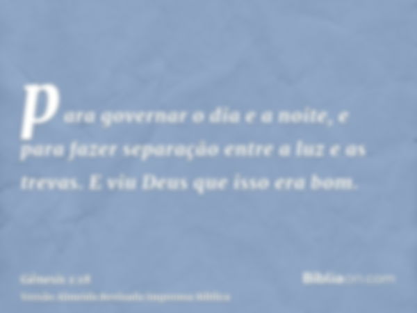 para governar o dia e a noite, e para fazer separação entre a luz e as trevas. E viu Deus que isso era bom.