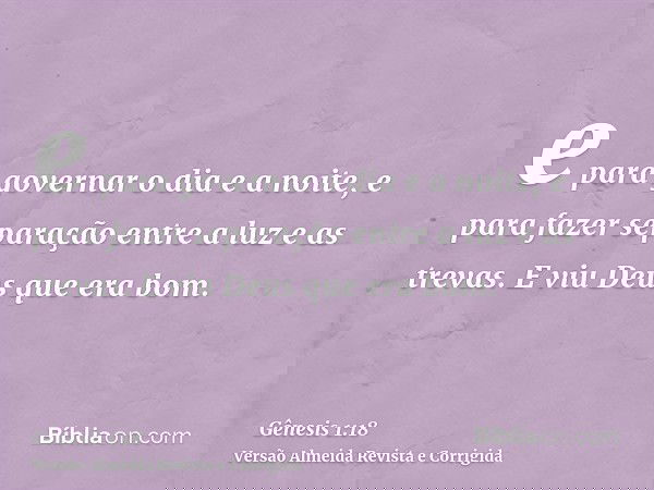 e para governar o dia e a noite, e para fazer separação entre a luz e as trevas. E viu Deus que era bom.