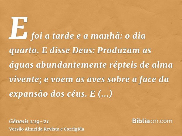 E foi a tarde e a manhã: o dia quarto.E disse Deus: Produzam as águas abundantemente répteis de alma vivente; e voem as aves sobre a face da expansão dos céus.E