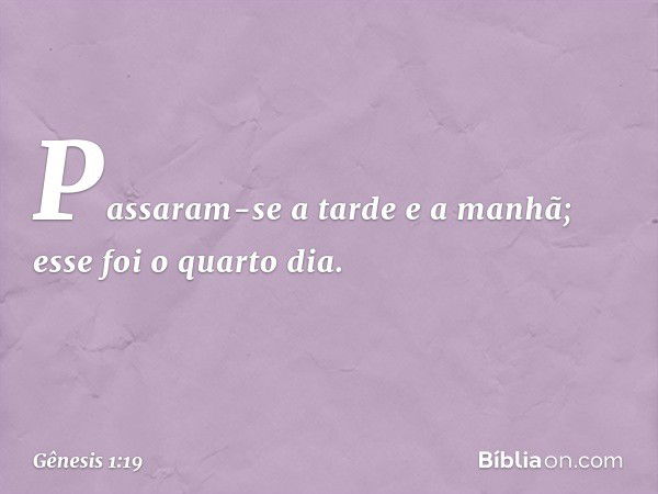 Passaram-se a tarde e a manhã; esse foi o quarto dia. -- Gênesis 1:19