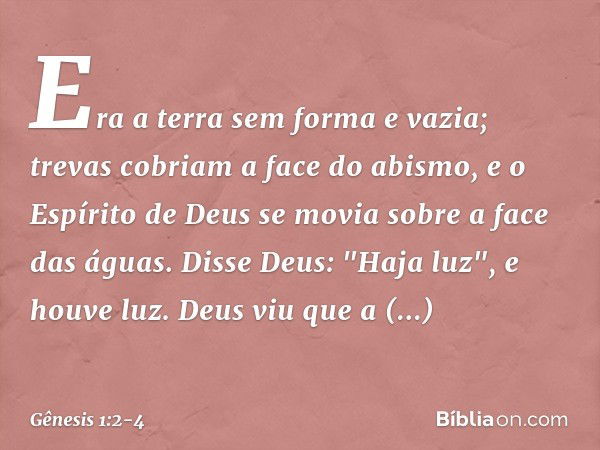 Era a terra sem forma e vazia; trevas co­briam a face do abismo, e o Espírito de Deus se movia sobre a face das águas. Disse Deus: "Haja luz", e houve luz. Deus