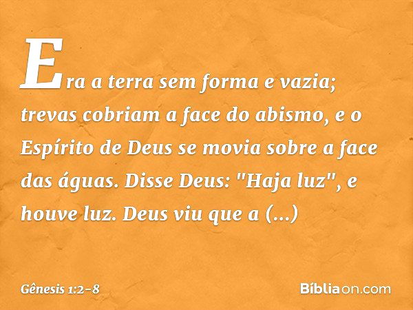 Era a terra sem forma e vazia; trevas co­briam a face do abismo, e o Espírito de Deus se movia sobre a face das águas. Disse Deus: "Haja luz", e houve luz. Deus