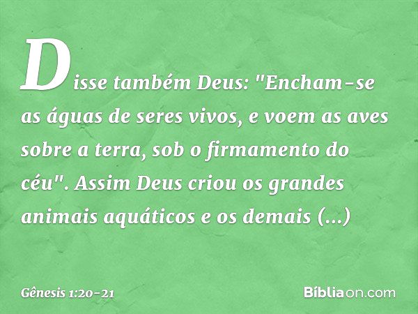 Disse também Deus: "Encham-se as águas de seres vivos, e voem as aves sobre a terra, sob o firmamento do céu". Assim Deus criou os gran­des animais aquáti­cos e