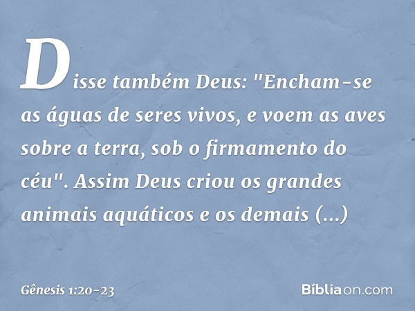 Disse também Deus: "Encham-se as águas de seres vivos, e voem as aves sobre a terra, sob o firmamento do céu". Assim Deus criou os gran­des animais aquáti­cos e