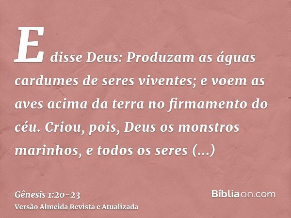 E disse Deus: Produzam as águas cardumes de seres viventes; e voem as aves acima da terra no firmamento do céu.Criou, pois, Deus os monstros marinhos, e todos o