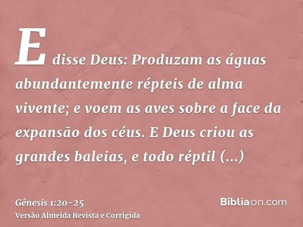 E disse Deus: Produzam as águas abundantemente répteis de alma vivente; e voem as aves sobre a face da expansão dos céus.E Deus criou as grandes baleias, e todo