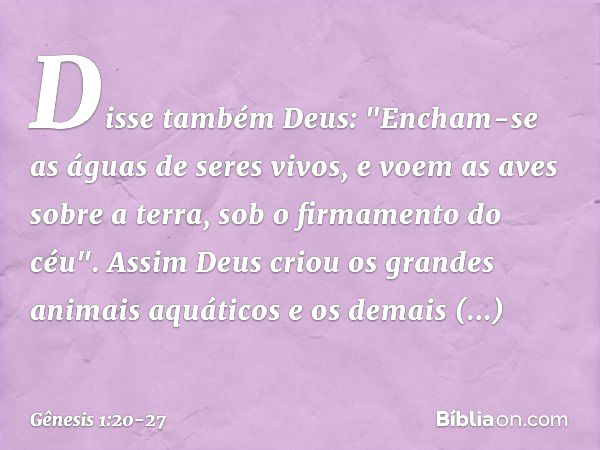 Disse também Deus: "Encham-se as águas de seres vivos, e voem as aves sobre a terra, sob o firmamento do céu". Assim Deus criou os gran­des animais aquáti­cos e