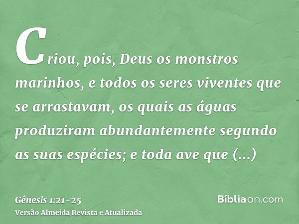 Criou, pois, Deus os monstros marinhos, e todos os seres viventes que se arrastavam, os quais as águas produziram abundantemente segundo as suas espécies; e tod