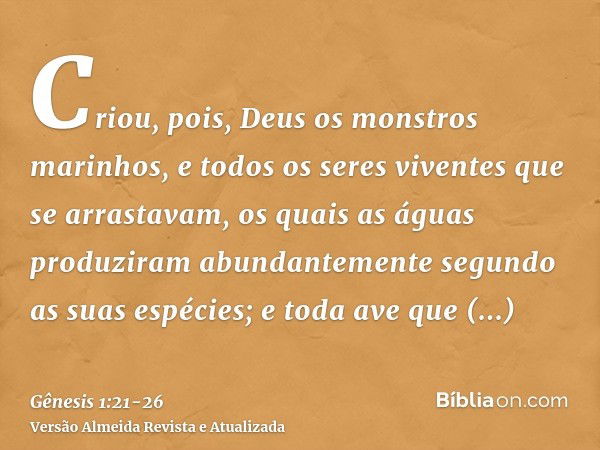 Criou, pois, Deus os monstros marinhos, e todos os seres viventes que se arrastavam, os quais as águas produziram abundantemente segundo as suas espécies; e tod