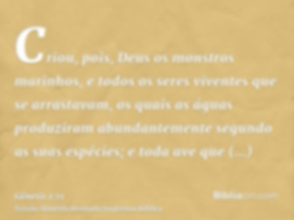 Criou, pois, Deus os monstros marinhos, e todos os seres viventes que se arrastavam, os quais as águas produziram abundantemente segundo as suas espécies; e tod