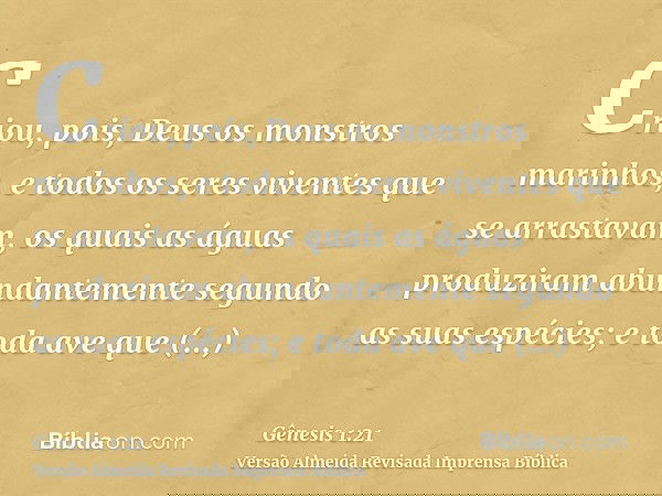 Criou, pois, Deus os monstros marinhos, e todos os seres viventes que se arrastavam, os quais as águas produziram abundantemente segundo as suas espécies; e tod