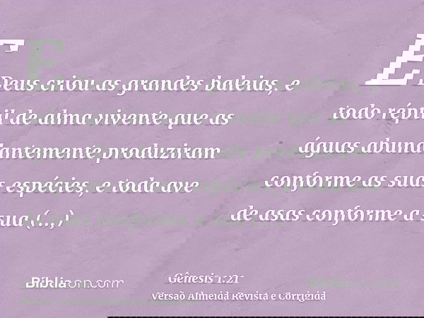 E Deus criou as grandes baleias, e todo réptil de alma vivente que as águas abundantemente produziram conforme as suas espécies, e toda ave de asas conforme a s