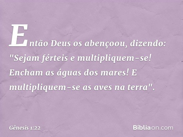 En­tão De­us os abençoou, dizendo: "Sejam férteis e multipliquem-se! Encham as águas dos mares! E multipli­quem-se as aves na terra". -- Gênesis 1:22