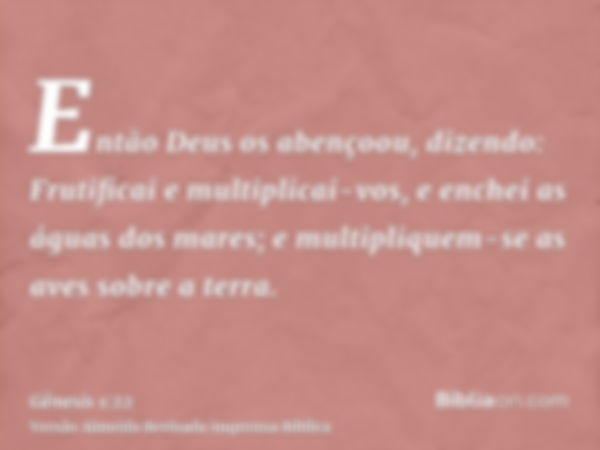 Então Deus os abençoou, dizendo: Frutificai e multiplicai-vos, e enchei as águas dos mares; e multipliquem-se as aves sobre a terra.