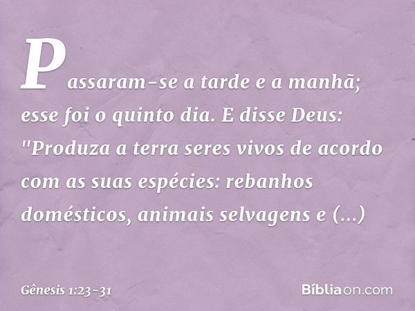 Passaram-se a tarde e a manhã; esse foi o quinto dia. E disse Deus: "Produza a terra seres vivos de acordo com as suas espécies: rebanhos domésticos, ani­mais s