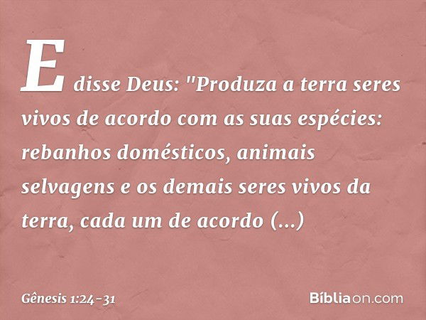 E disse Deus: "Produza a terra seres vivos de acordo com as suas espécies: rebanhos domésticos, ani­mais selvagens e os demais seres vivos da terra, cada um de 