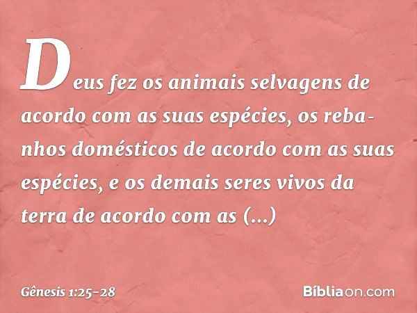 Deus fez os animais sel­vagens de acordo com as suas espé­cies, os reba­nhos domésticos de acor­do com as suas espécies, e os demais seres vivos da terra de aco