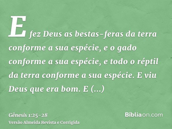 E fez Deus as bestas-feras da terra conforme a sua espécie, e o gado conforme a sua espécie, e todo o réptil da terra conforme a sua espécie. E viu Deus que era