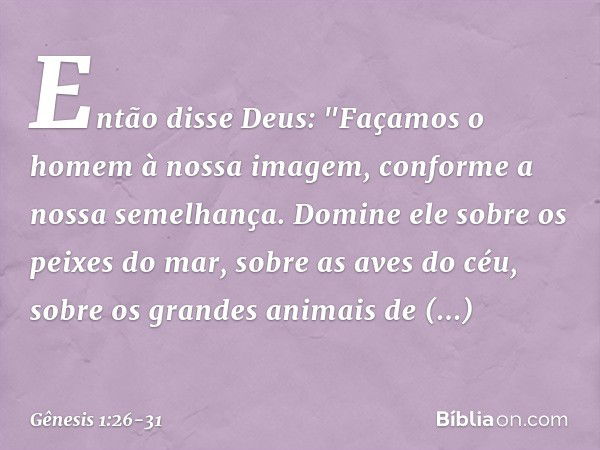 Então disse Deus: "Façamos o homem à nossa imagem, con­for­me a nossa semelhança. Domine ele sobre os peixes do mar, sobre as aves do céu, sobre os grandes anim