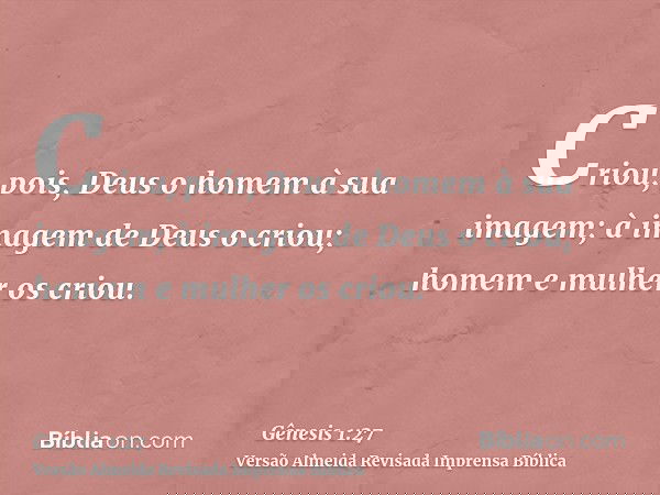Criou, pois, Deus o homem à sua imagem; à imagem de Deus o criou; homem e mulher os criou.