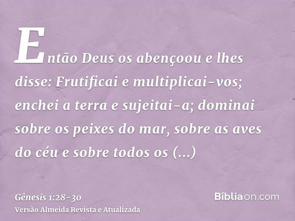 Então Deus os abençoou e lhes disse: Frutificai e multiplicai-vos; enchei a terra e sujeitai-a; dominai sobre os peixes do mar, sobre as aves do céu e sobre tod