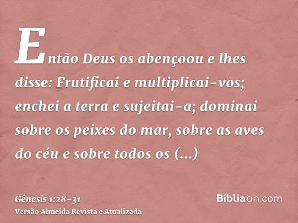 Então Deus os abençoou e lhes disse: Frutificai e multiplicai-vos; enchei a terra e sujeitai-a; dominai sobre os peixes do mar, sobre as aves do céu e sobre tod