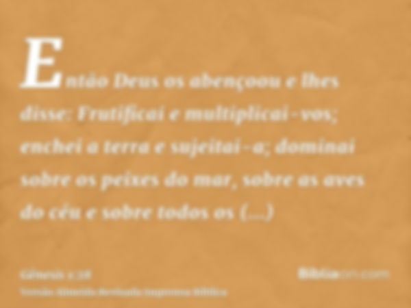 Então Deus os abençoou e lhes disse: Frutificai e multiplicai-vos; enchei a terra e sujeitai-a; dominai sobre os peixes do mar, sobre as aves do céu e sobre tod