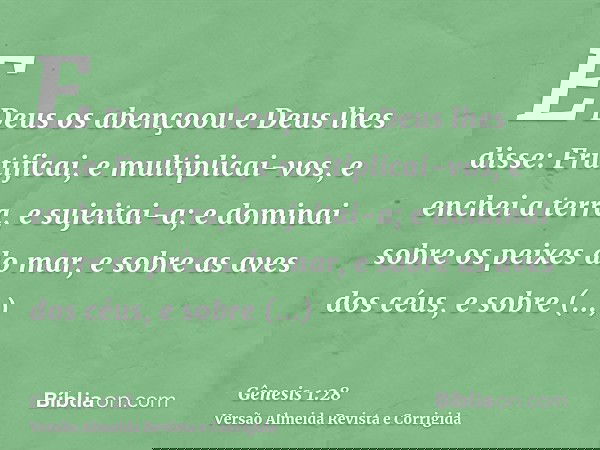 E Deus os abençoou e Deus lhes disse: Frutificai, e multiplicai-vos, e enchei a terra, e sujeitai-a; e dominai sobre os peixes do mar, e sobre as aves dos céus,