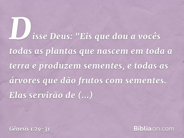 Disse Deus: "Eis que dou a vocês todas as plantas que nascem em toda a terra e produzem sementes, e todas as árvores que dão frutos com se­mentes. Elas servirão