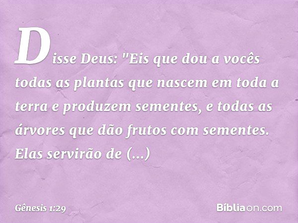 Disse Deus: "Eis que dou a vocês todas as plantas que nascem em toda a terra e produzem sementes, e todas as árvores que dão frutos com se­mentes. Elas servirão