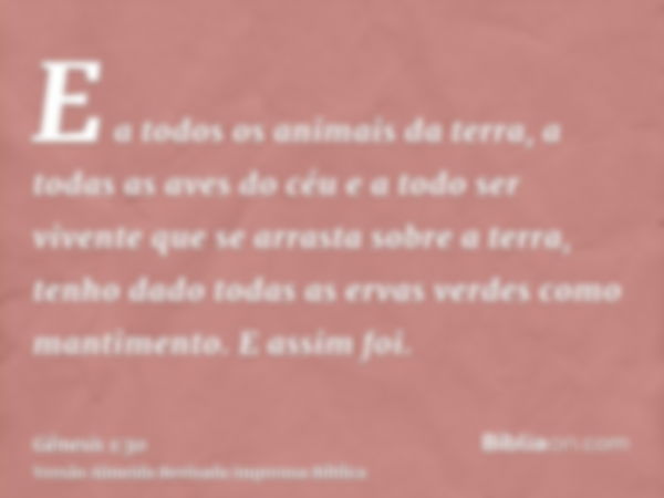 E a todos os animais da terra, a todas as aves do céu e a todo ser vivente que se arrasta sobre a terra, tenho dado todas as ervas verdes como mantimento. E ass