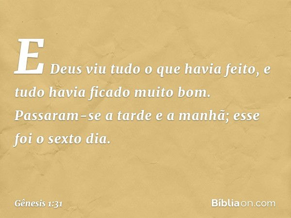 E Deus viu tudo o que havia feito, e tudo havia ficado muito bom. Passaram-se a tarde e a ma­nhã; esse foi o sexto dia. -- Gênesis 1:31