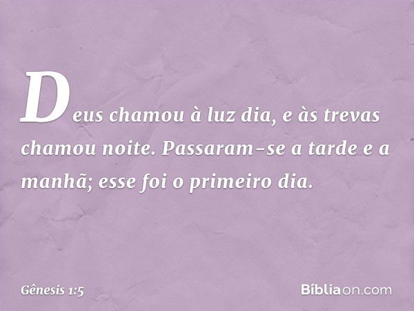 Deus chamou à luz dia, e às trevas cha­mou noite. Passaram-se a tarde ­e a manhã; esse foi o primeiro dia. -- Gênesis 1:5